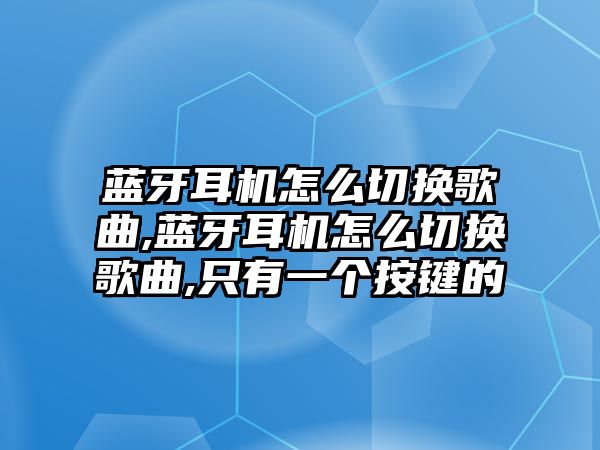 藍(lán)牙耳機怎么切換歌曲,藍(lán)牙耳機怎么切換歌曲,只有一個按鍵的