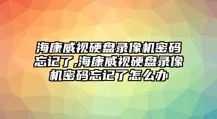 ?？低曈脖P錄像機密碼忘記了,?？低曈脖P錄像機密碼忘記了怎么辦