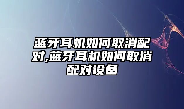 藍牙耳機如何取消配對,藍牙耳機如何取消配對設備