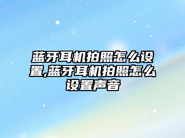 藍牙耳機拍照怎么設置,藍牙耳機拍照怎么設置聲音