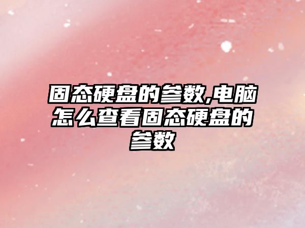 固態硬盤的參數,電腦怎么查看固態硬盤的參數