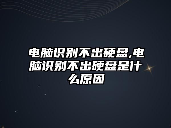 電腦識(shí)別不出硬盤(pán),電腦識(shí)別不出硬盤(pán)是什么原因