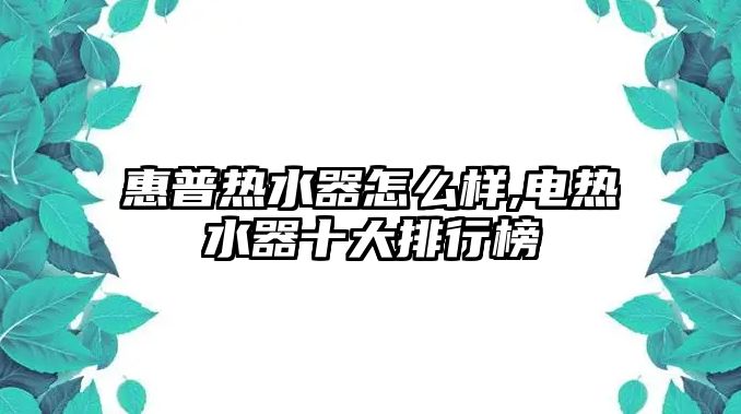 惠普熱水器怎么樣,電熱水器十大排行榜