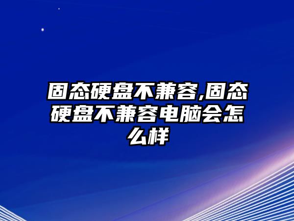 固態硬盤不兼容,固態硬盤不兼容電腦會怎么樣