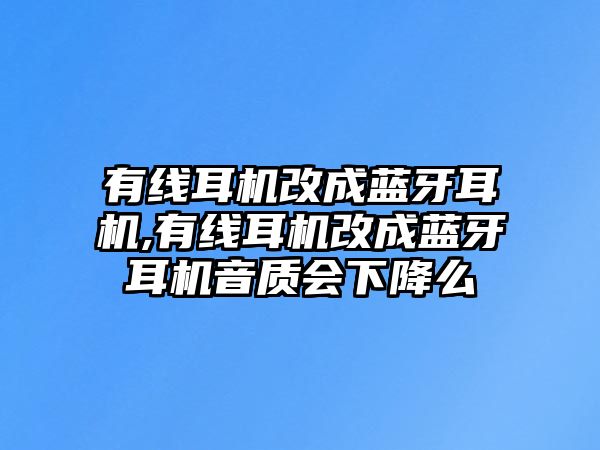 有線耳機改成藍牙耳機,有線耳機改成藍牙耳機音質會下降么