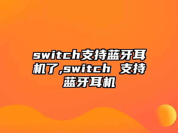 switch支持藍牙耳機了,switch 支持藍牙耳機