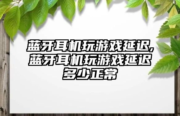 藍牙耳機玩游戲延遲,藍牙耳機玩游戲延遲多少正常