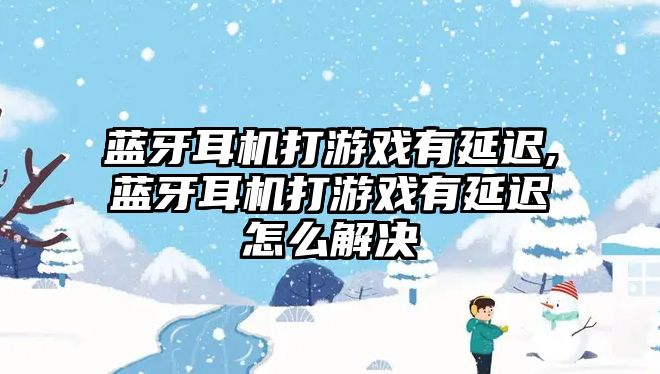 藍牙耳機打游戲有延遲,藍牙耳機打游戲有延遲怎么解決