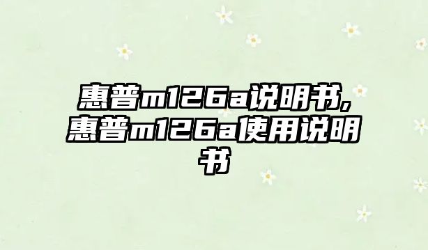 惠普m126a說(shuō)明書,惠普m126a使用說(shuō)明書