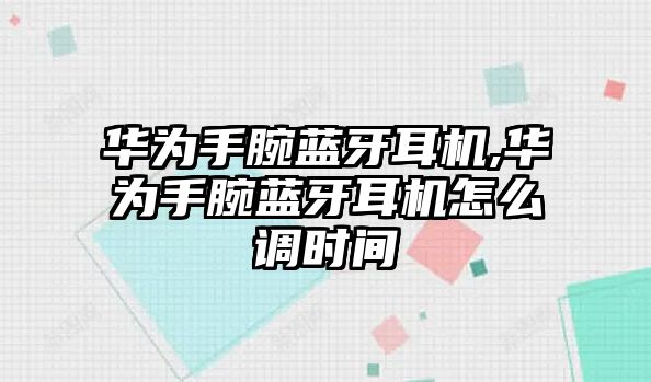 華為手腕藍牙耳機,華為手腕藍牙耳機怎么調時間