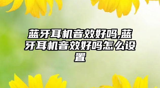 藍牙耳機音效好嗎,藍牙耳機音效好嗎怎么設置