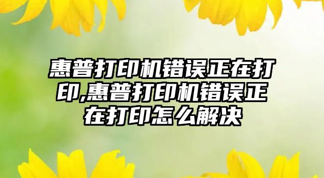 惠普打印機錯誤正在打印,惠普打印機錯誤正在打印怎么解決