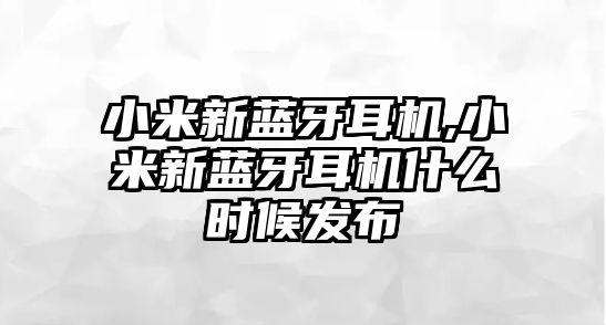 小米新藍牙耳機,小米新藍牙耳機什么時候發布