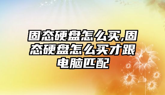 固態硬盤怎么買,固態硬盤怎么買才跟電腦匹配