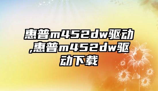 惠普m452dw驅動,惠普m452dw驅動下載