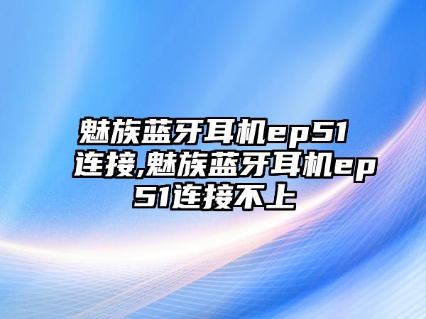 魅族藍(lán)牙耳機ep51連接,魅族藍(lán)牙耳機ep51連接不上