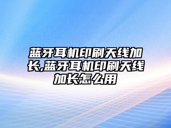 藍牙耳機印刷天線加長,藍牙耳機印刷天線加長怎么用