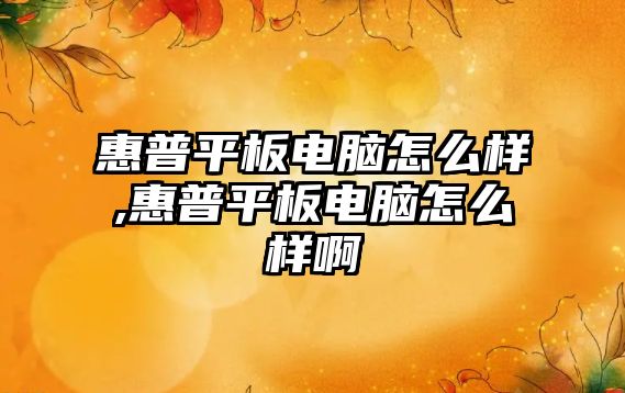 惠普平板電腦怎么樣,惠普平板電腦怎么樣啊