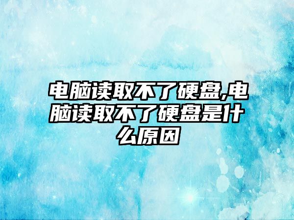 電腦讀取不了硬盤,電腦讀取不了硬盤是什么原因