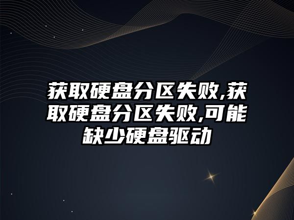 獲取硬盤分區失敗,獲取硬盤分區失敗,可能缺少硬盤驅動