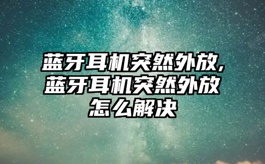 藍牙耳機突然外放,藍牙耳機突然外放怎么解決