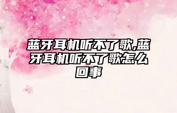 藍(lán)牙耳機聽不了歌,藍(lán)牙耳機聽不了歌怎么回事