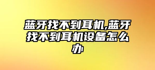 藍(lán)牙找不到耳機(jī),藍(lán)牙找不到耳機(jī)設(shè)備怎么辦