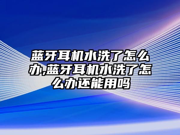 藍(lán)牙耳機(jī)水洗了怎么辦,藍(lán)牙耳機(jī)水洗了怎么辦還能用嗎