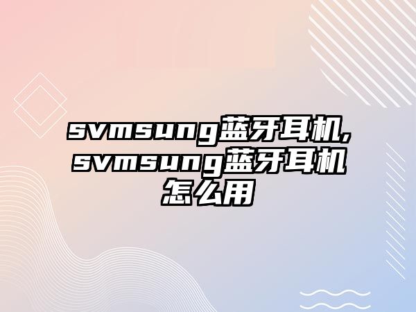 svmsung藍牙耳機,svmsung藍牙耳機怎么用