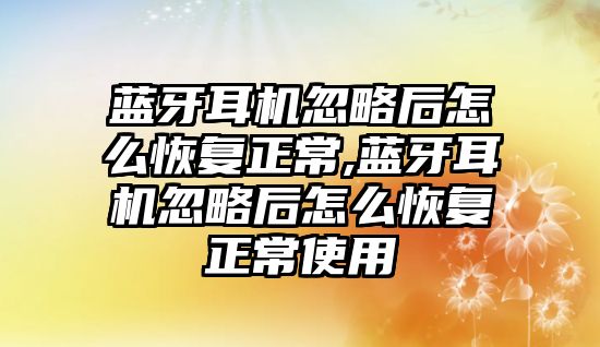 藍牙耳機忽略后怎么恢復正常,藍牙耳機忽略后怎么恢復正常使用