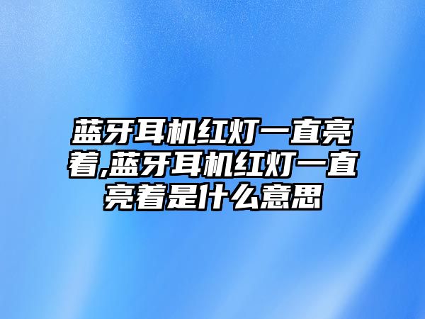 藍牙耳機紅燈一直亮著,藍牙耳機紅燈一直亮著是什么意思