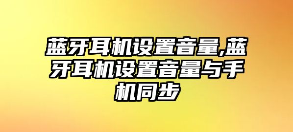 藍牙耳機設置音量,藍牙耳機設置音量與手機同步