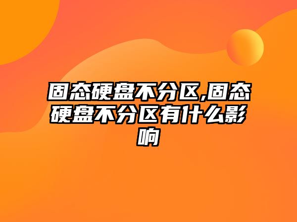 固態硬盤不分區,固態硬盤不分區有什么影響