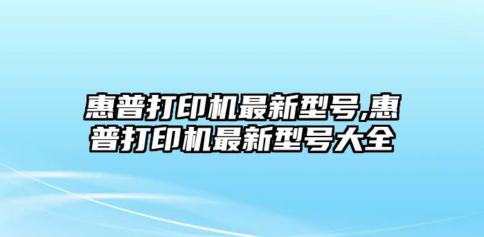 惠普打印機(jī)最新型號(hào),惠普打印機(jī)最新型號(hào)大全