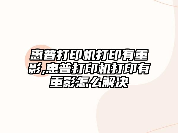 惠普打印機打印有重影,惠普打印機打印有重影怎么解決