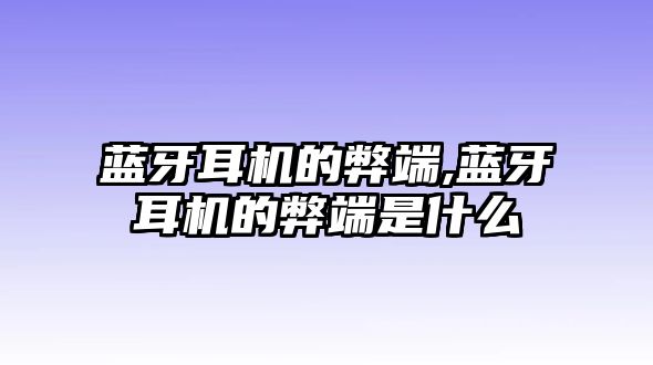 藍牙耳機的弊端,藍牙耳機的弊端是什么