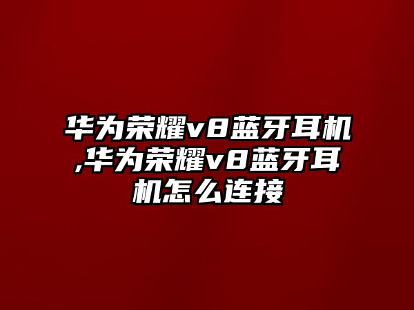 華為榮耀v8藍牙耳機,華為榮耀v8藍牙耳機怎么連接