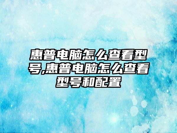 惠普電腦怎么查看型號,惠普電腦怎么查看型號和配置