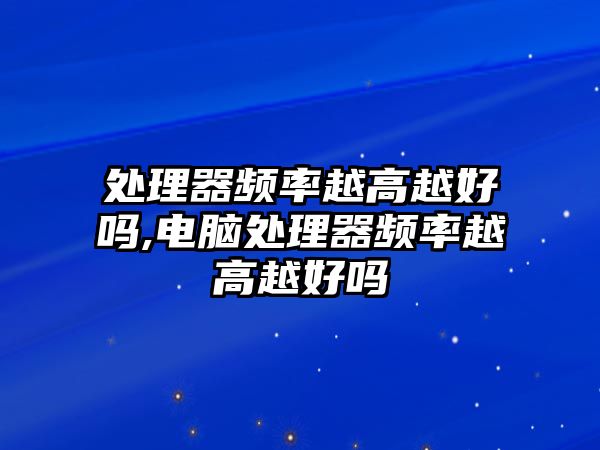 處理器頻率越高越好嗎,電腦處理器頻率越高越好嗎