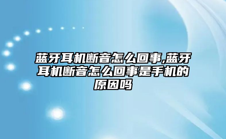 藍牙耳機斷音怎么回事,藍牙耳機斷音怎么回事是手機的原因嗎