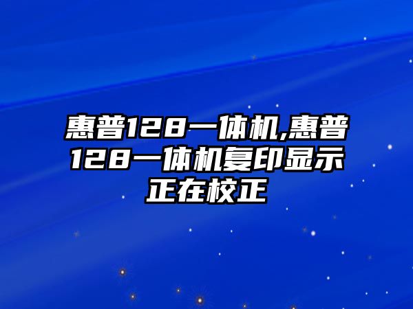 惠普128一體機(jī),惠普128一體機(jī)復(fù)印顯示正在校正