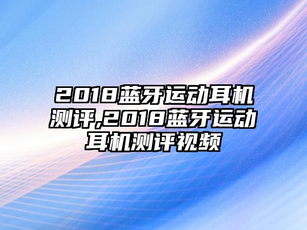 2018藍牙運動耳機測評,2018藍牙運動耳機測評視頻