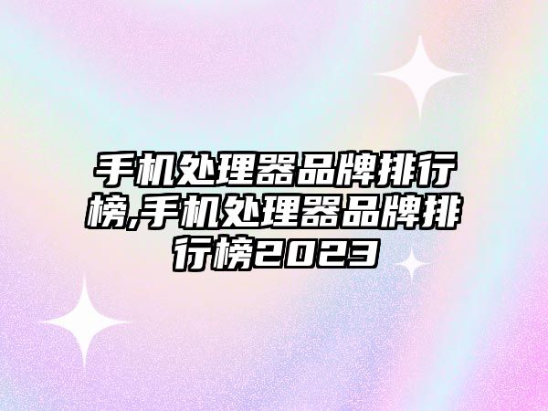 手機處理器品牌排行榜,手機處理器品牌排行榜2023