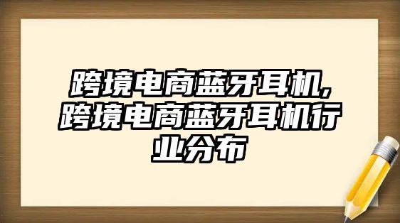 跨境電商藍牙耳機,跨境電商藍牙耳機行業分布