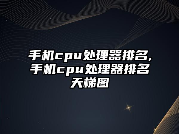 手機cpu處理器排名,手機cpu處理器排名天梯圖