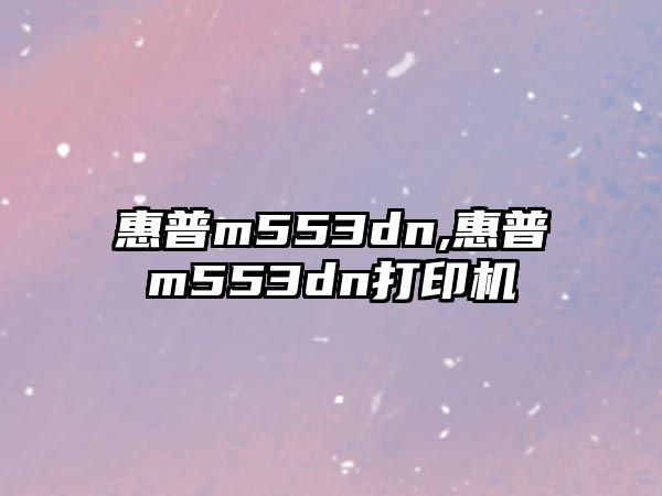 惠普m553dn,惠普m553dn打印機