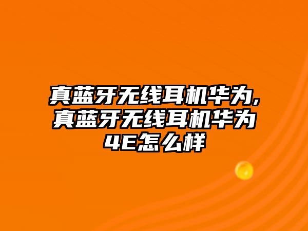 真藍牙無線耳機華為,真藍牙無線耳機華為4E怎么樣