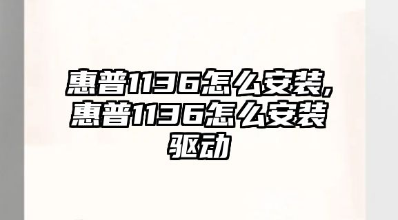 惠普1136怎么安裝,惠普1136怎么安裝驅動